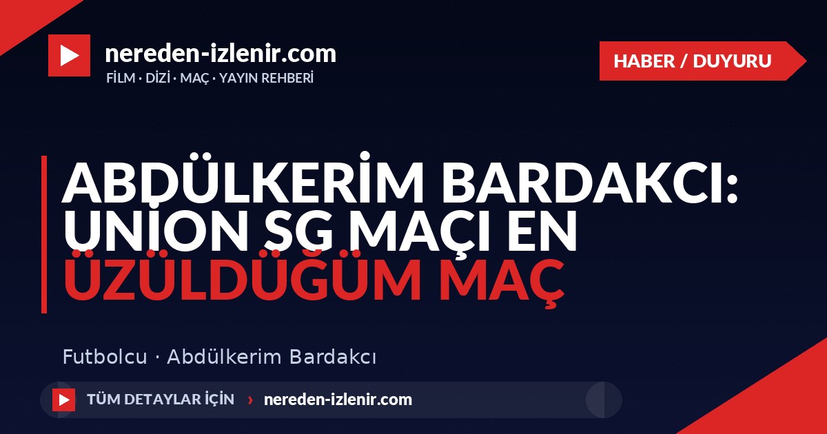 Abdülkerim Bardakcı: Union SG Maçı En Üzüldüğüm Maç