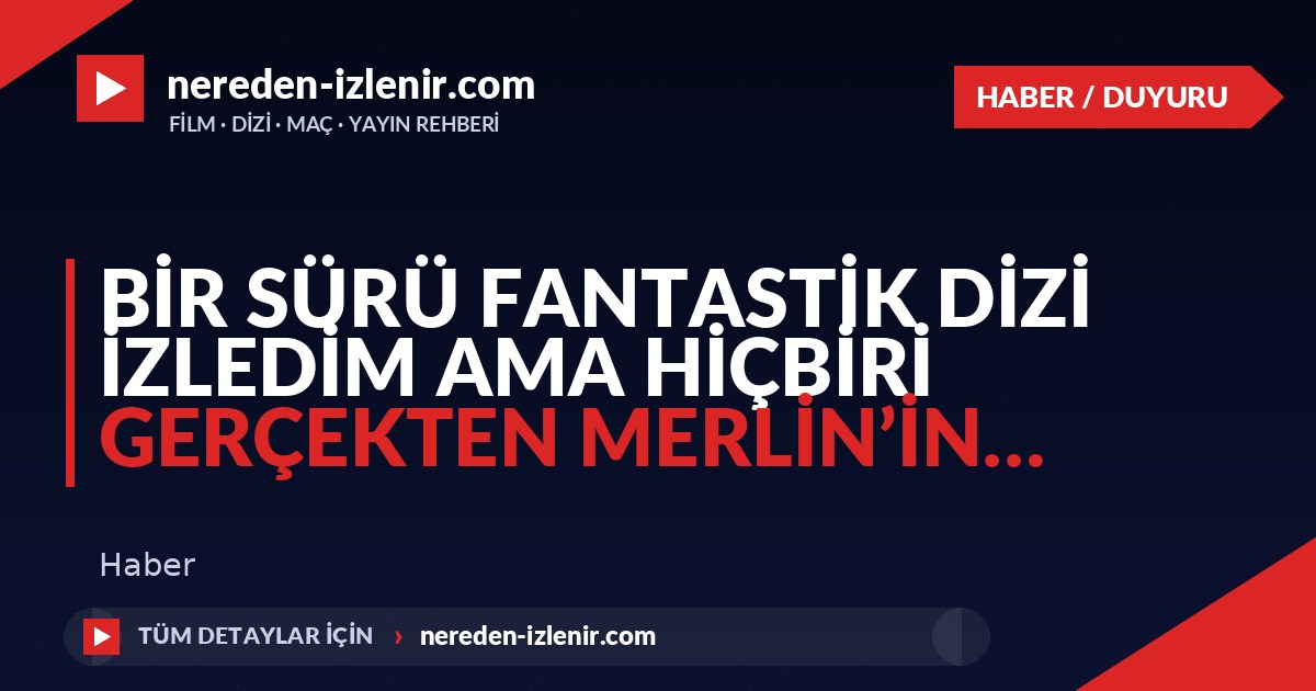 Bir sürü fantastik dizi izledim ama hiçbiri gerçekten Merlin’in…