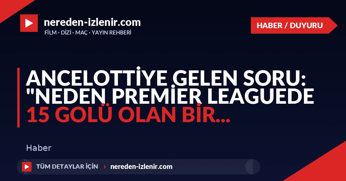 Ancelottiye gelen soru: “Neden Premier Leaguede 15 golü olan bir…