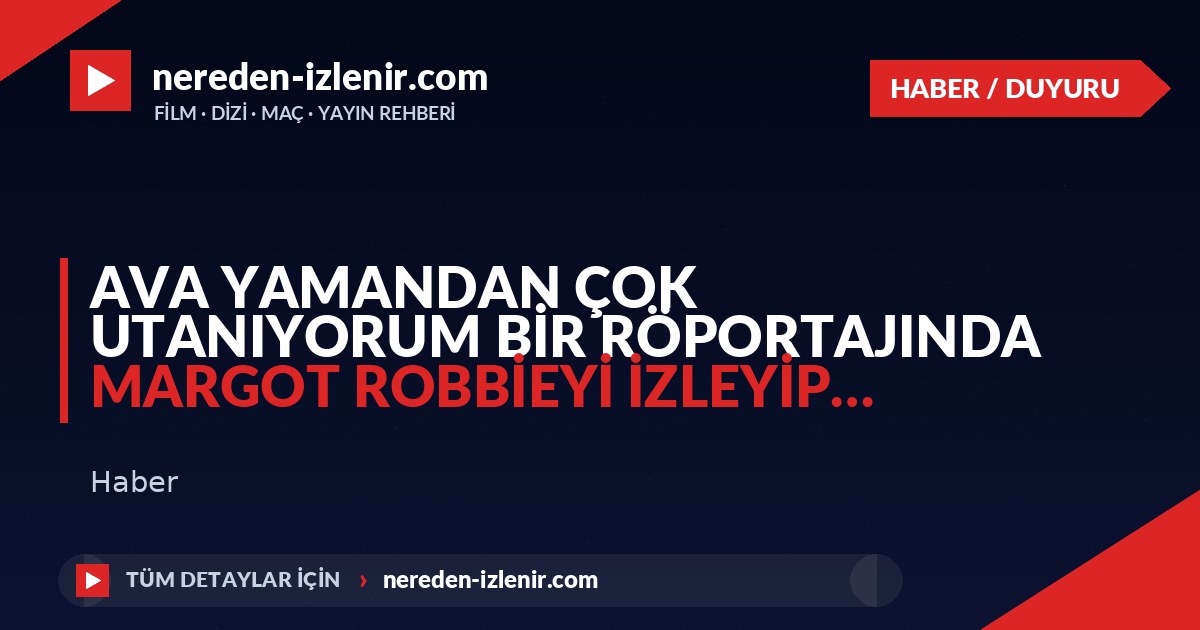 Ava yamandan çok utanıyorum bir röportajında margot robbieyi izleyip…