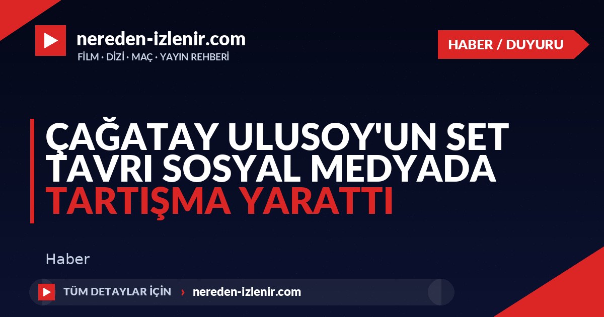 Çağatay Ulusoy’un Set Tavrı Sosyal Medyada Tartışma Yarattı