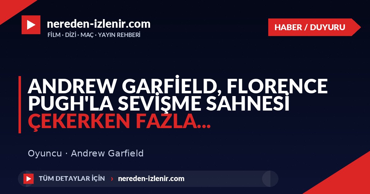 Andrew Garfield, Florence Pugh’la sevişme sahnesi çekerken fazla…